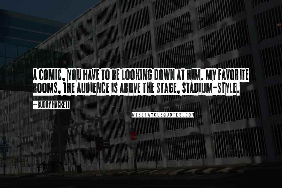 Buddy Hackett Quotes: A comic, you have to be looking down at him. My favorite rooms, the audience is above the stage, stadium-style.