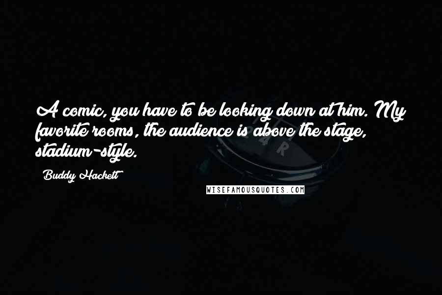 Buddy Hackett Quotes: A comic, you have to be looking down at him. My favorite rooms, the audience is above the stage, stadium-style.