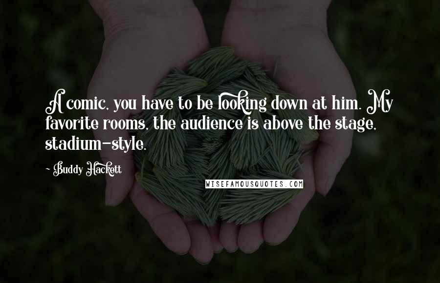 Buddy Hackett Quotes: A comic, you have to be looking down at him. My favorite rooms, the audience is above the stage, stadium-style.