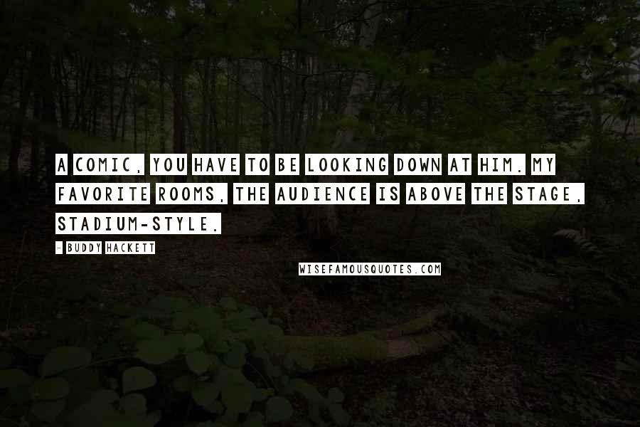 Buddy Hackett Quotes: A comic, you have to be looking down at him. My favorite rooms, the audience is above the stage, stadium-style.