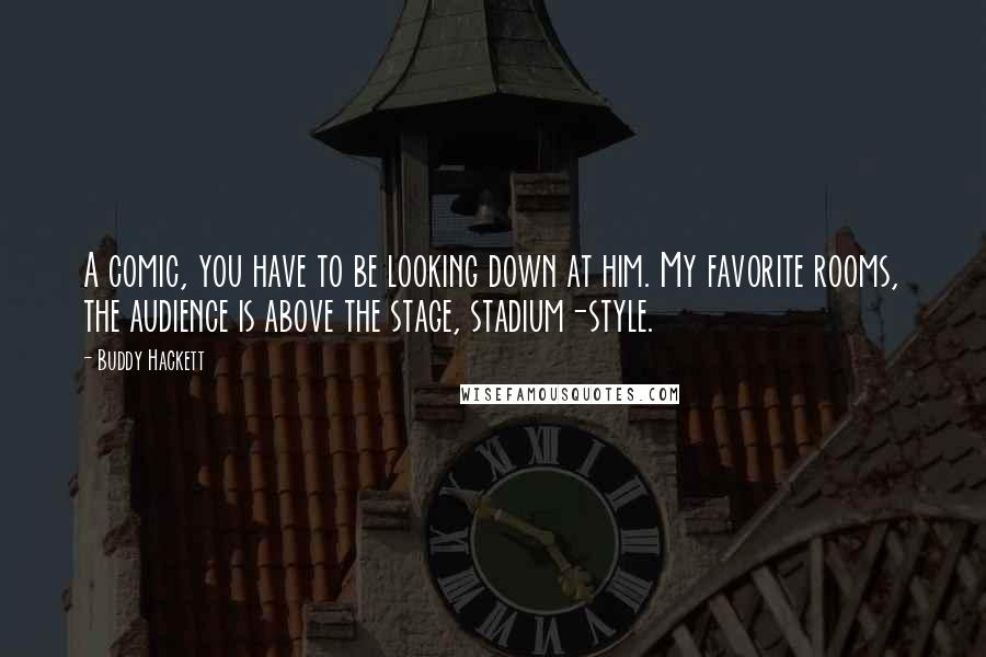 Buddy Hackett Quotes: A comic, you have to be looking down at him. My favorite rooms, the audience is above the stage, stadium-style.