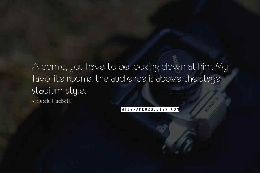 Buddy Hackett Quotes: A comic, you have to be looking down at him. My favorite rooms, the audience is above the stage, stadium-style.