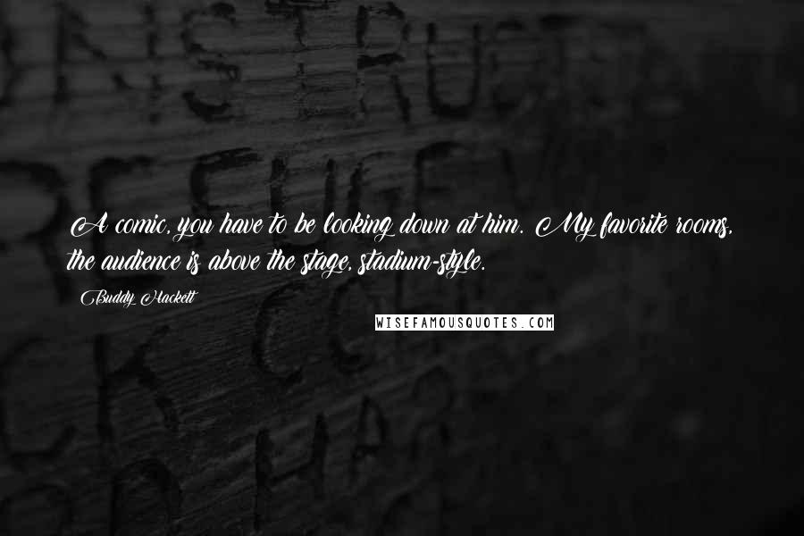 Buddy Hackett Quotes: A comic, you have to be looking down at him. My favorite rooms, the audience is above the stage, stadium-style.