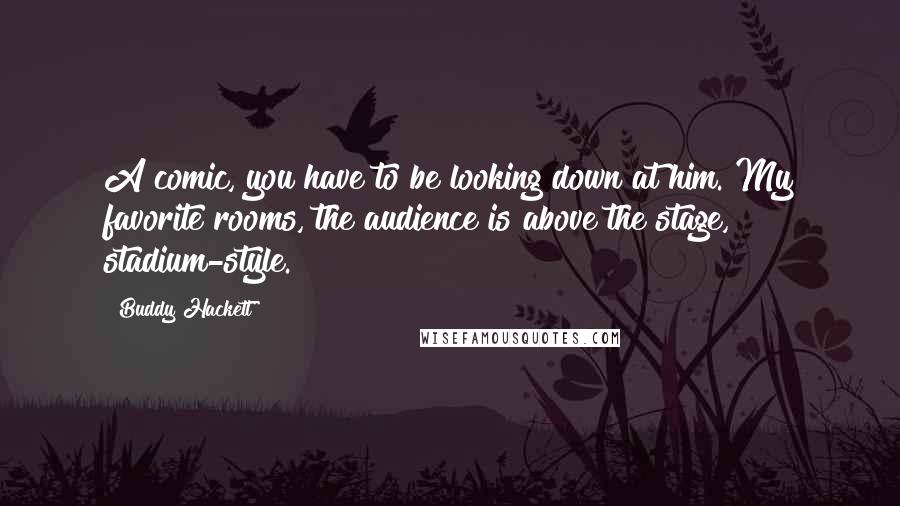 Buddy Hackett Quotes: A comic, you have to be looking down at him. My favorite rooms, the audience is above the stage, stadium-style.