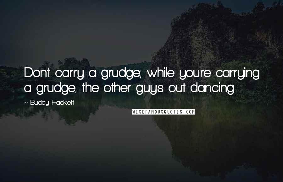Buddy Hackett Quotes: Don't carry a grudge; while you're carrying a grudge, the other guy's out dancing.