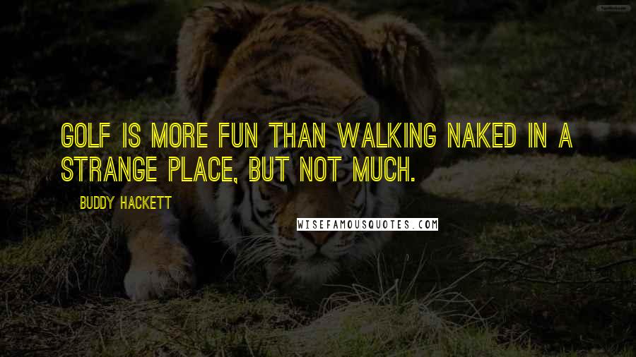 Buddy Hackett Quotes: Golf is more fun than walking naked in a strange place, but not much.
