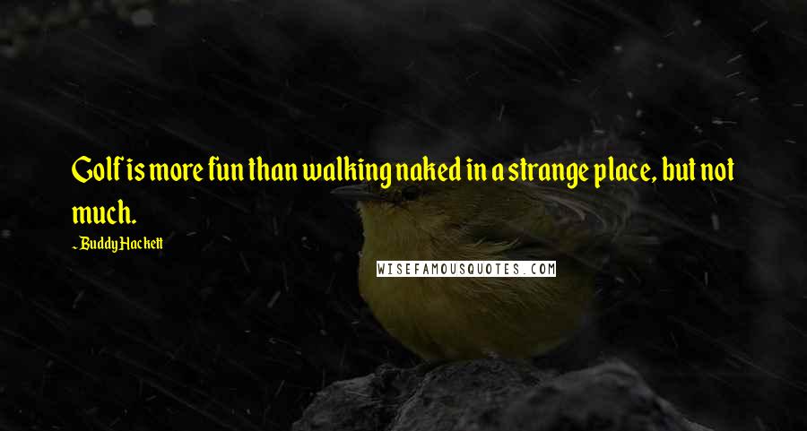 Buddy Hackett Quotes: Golf is more fun than walking naked in a strange place, but not much.