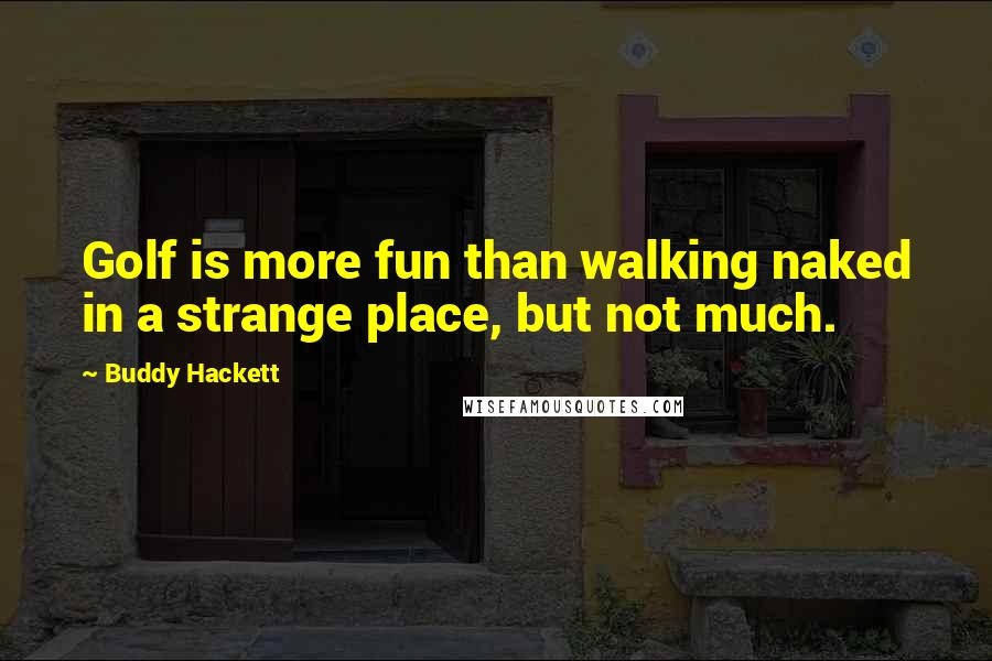 Buddy Hackett Quotes: Golf is more fun than walking naked in a strange place, but not much.