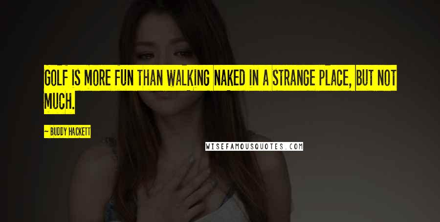 Buddy Hackett Quotes: Golf is more fun than walking naked in a strange place, but not much.