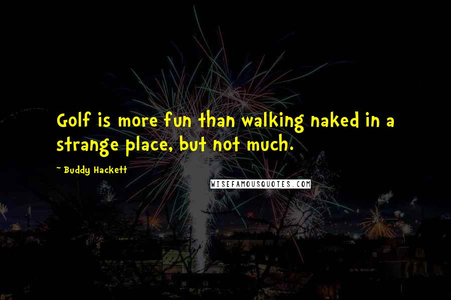 Buddy Hackett Quotes: Golf is more fun than walking naked in a strange place, but not much.