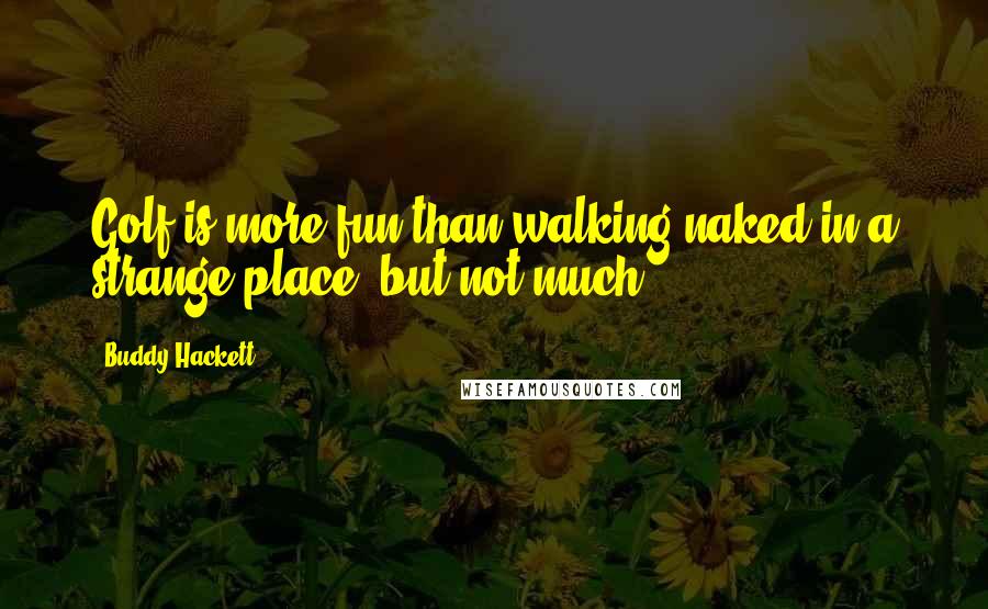 Buddy Hackett Quotes: Golf is more fun than walking naked in a strange place, but not much.