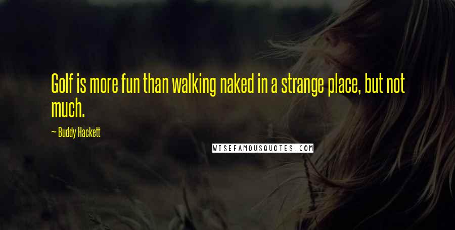 Buddy Hackett Quotes: Golf is more fun than walking naked in a strange place, but not much.