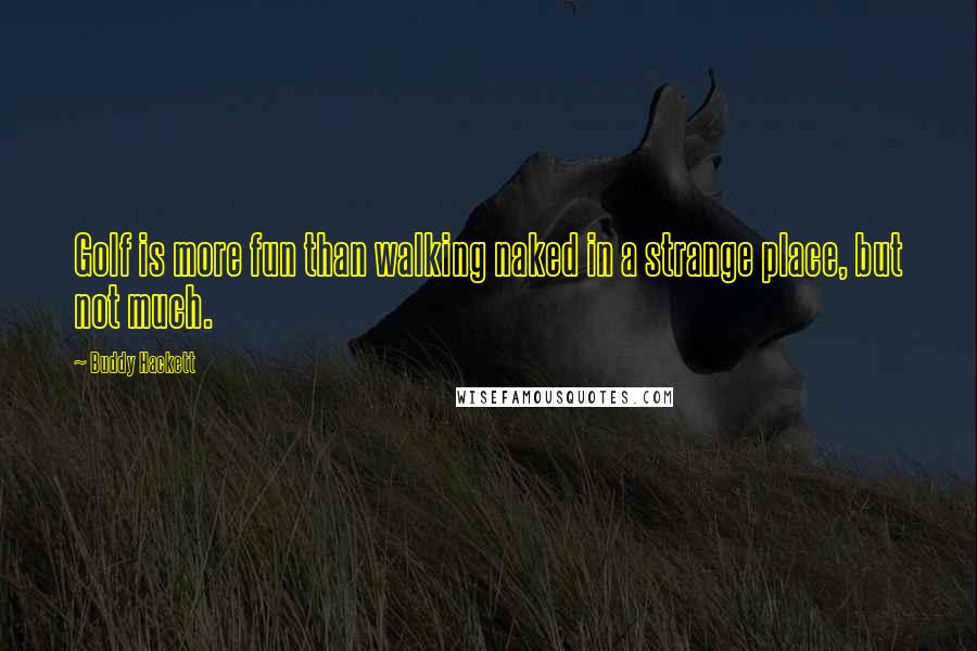 Buddy Hackett Quotes: Golf is more fun than walking naked in a strange place, but not much.