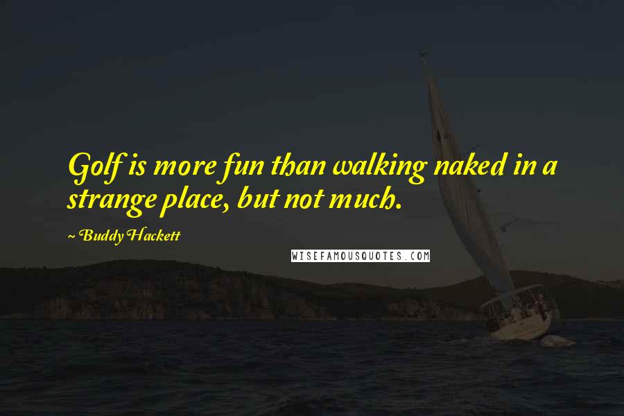 Buddy Hackett Quotes: Golf is more fun than walking naked in a strange place, but not much.