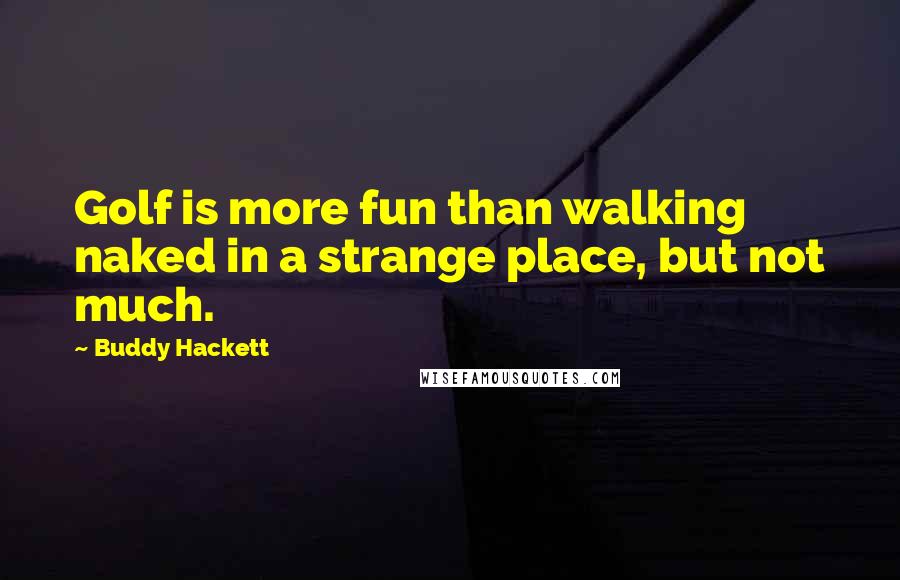Buddy Hackett Quotes: Golf is more fun than walking naked in a strange place, but not much.