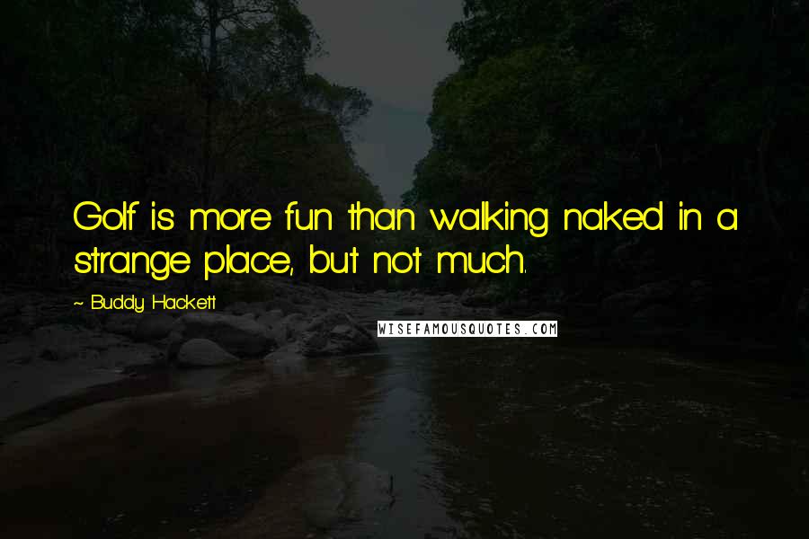 Buddy Hackett Quotes: Golf is more fun than walking naked in a strange place, but not much.