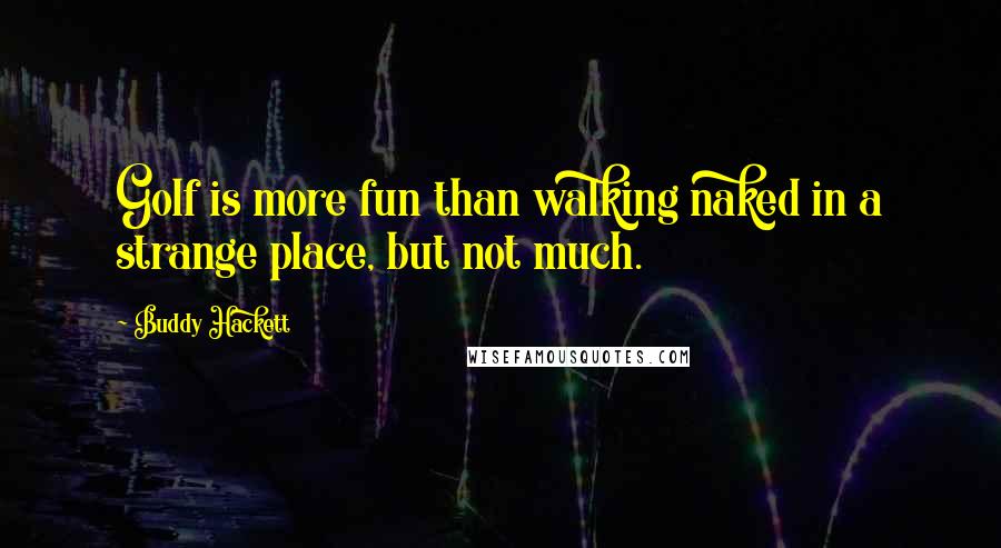 Buddy Hackett Quotes: Golf is more fun than walking naked in a strange place, but not much.
