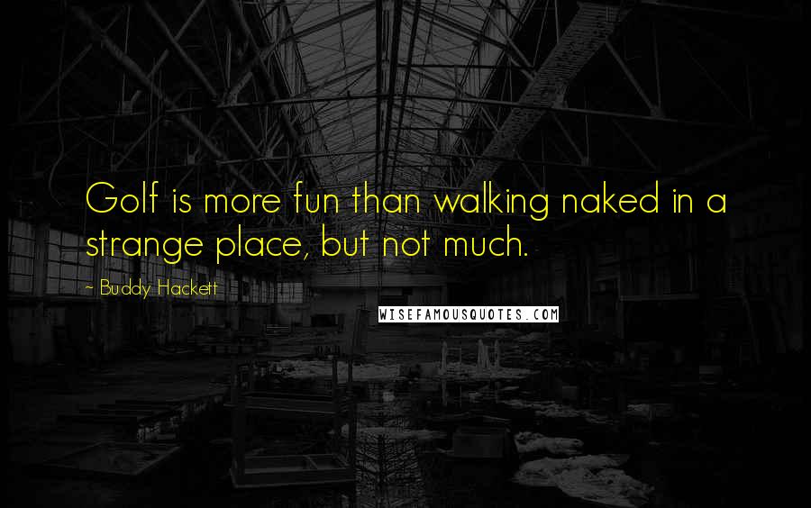 Buddy Hackett Quotes: Golf is more fun than walking naked in a strange place, but not much.