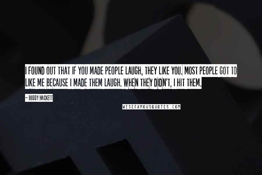 Buddy Hackett Quotes: I found out that if you made people laugh, they like you. Most people got to like me because I made them laugh. When they didn't, I hit them.