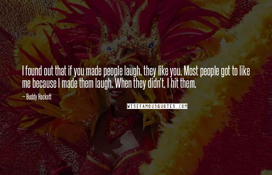 Buddy Hackett Quotes: I found out that if you made people laugh, they like you. Most people got to like me because I made them laugh. When they didn't, I hit them.