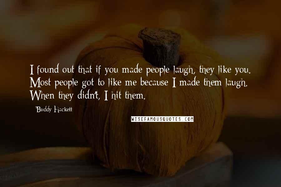 Buddy Hackett Quotes: I found out that if you made people laugh, they like you. Most people got to like me because I made them laugh. When they didn't, I hit them.