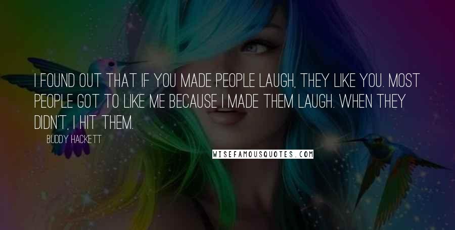 Buddy Hackett Quotes: I found out that if you made people laugh, they like you. Most people got to like me because I made them laugh. When they didn't, I hit them.