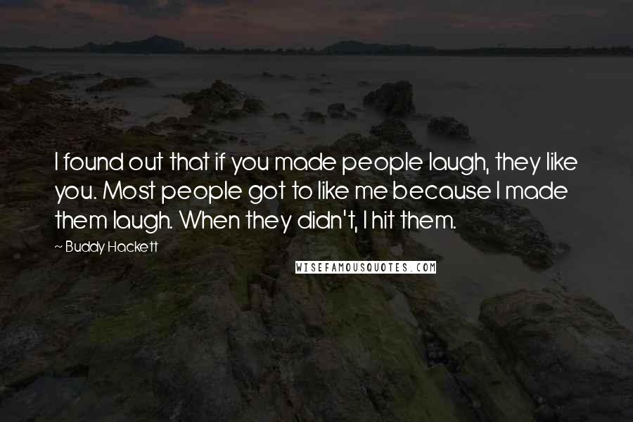 Buddy Hackett Quotes: I found out that if you made people laugh, they like you. Most people got to like me because I made them laugh. When they didn't, I hit them.