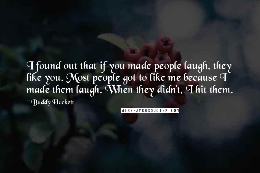 Buddy Hackett Quotes: I found out that if you made people laugh, they like you. Most people got to like me because I made them laugh. When they didn't, I hit them.