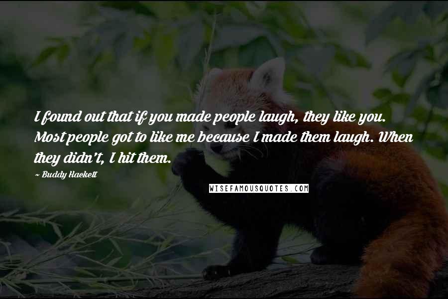 Buddy Hackett Quotes: I found out that if you made people laugh, they like you. Most people got to like me because I made them laugh. When they didn't, I hit them.