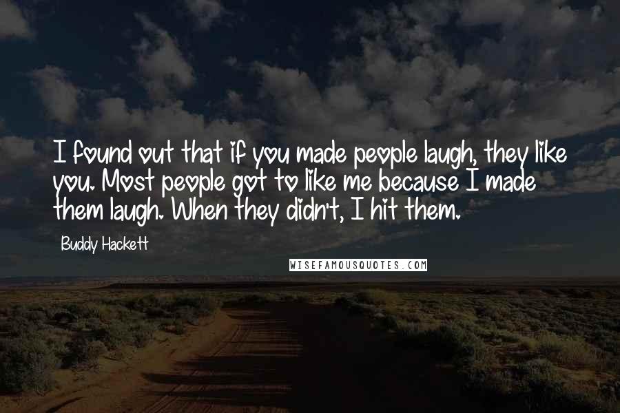 Buddy Hackett Quotes: I found out that if you made people laugh, they like you. Most people got to like me because I made them laugh. When they didn't, I hit them.