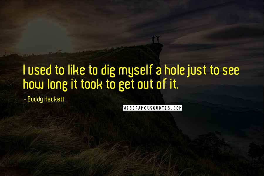 Buddy Hackett Quotes: I used to like to dig myself a hole just to see how long it took to get out of it.