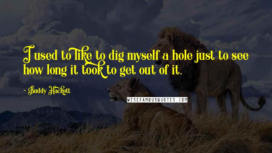 Buddy Hackett Quotes: I used to like to dig myself a hole just to see how long it took to get out of it.