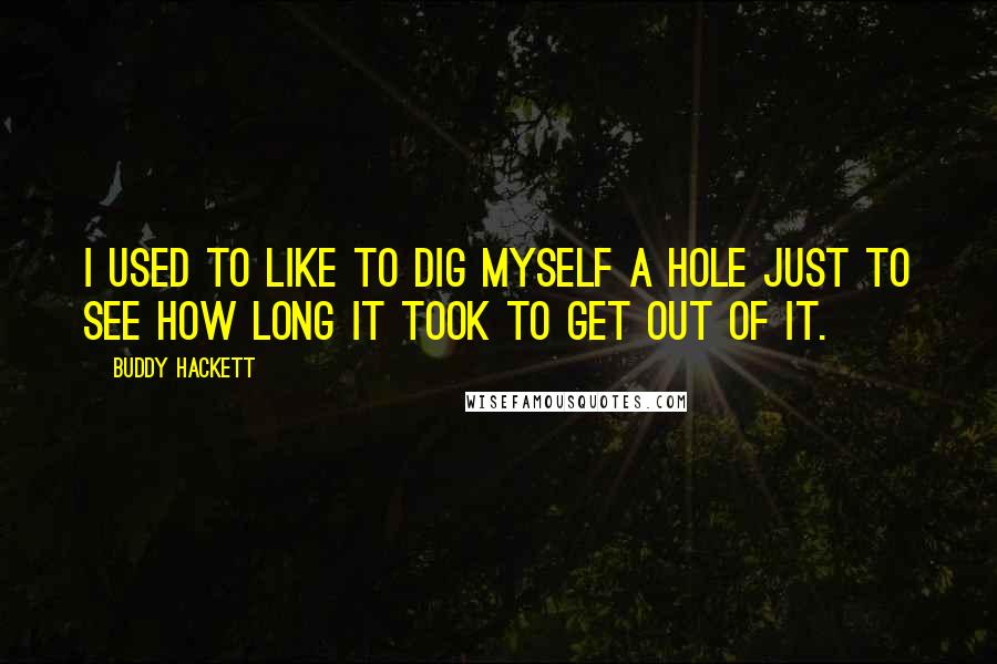 Buddy Hackett Quotes: I used to like to dig myself a hole just to see how long it took to get out of it.