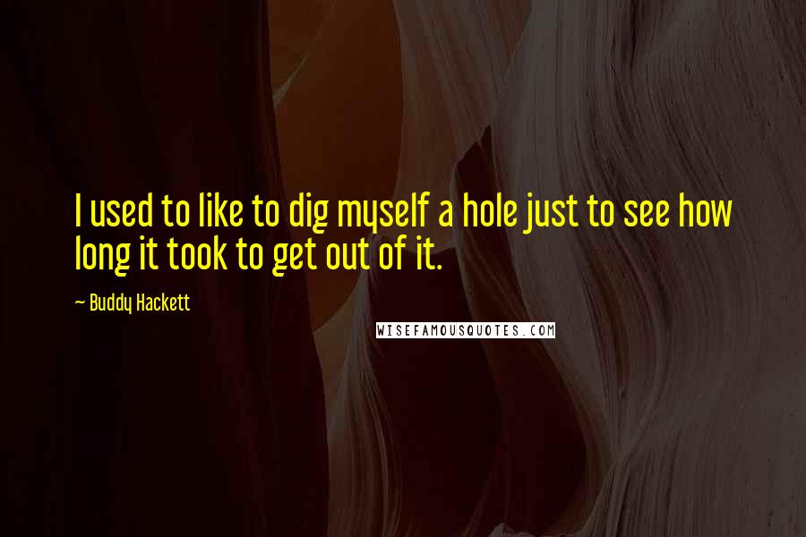 Buddy Hackett Quotes: I used to like to dig myself a hole just to see how long it took to get out of it.