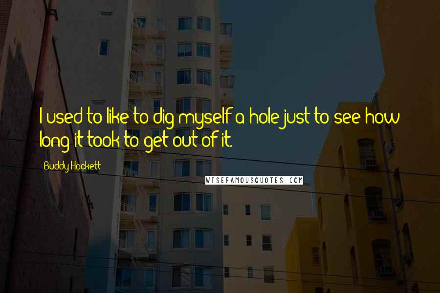 Buddy Hackett Quotes: I used to like to dig myself a hole just to see how long it took to get out of it.