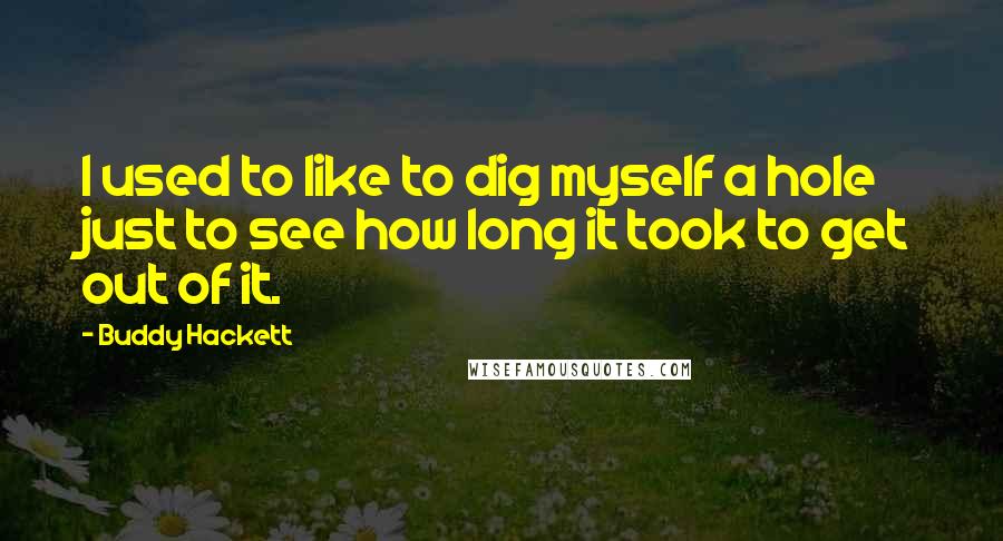 Buddy Hackett Quotes: I used to like to dig myself a hole just to see how long it took to get out of it.