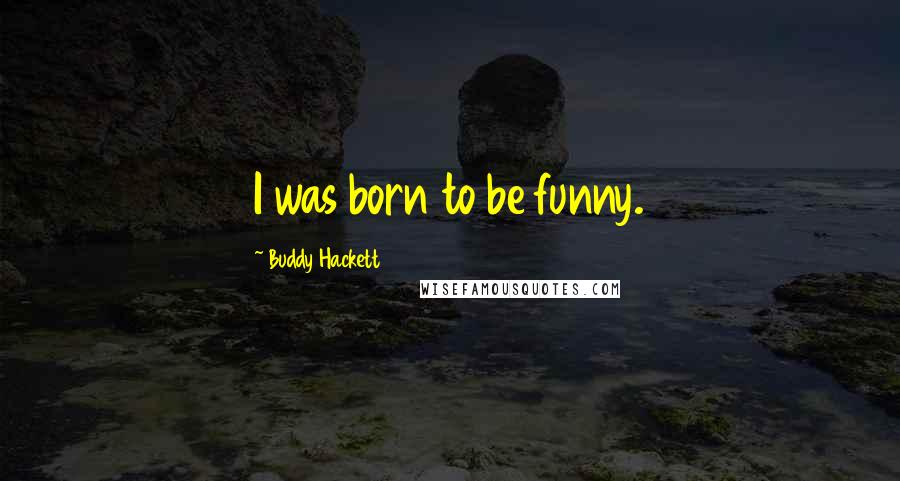 Buddy Hackett Quotes: I was born to be funny.