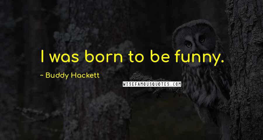 Buddy Hackett Quotes: I was born to be funny.