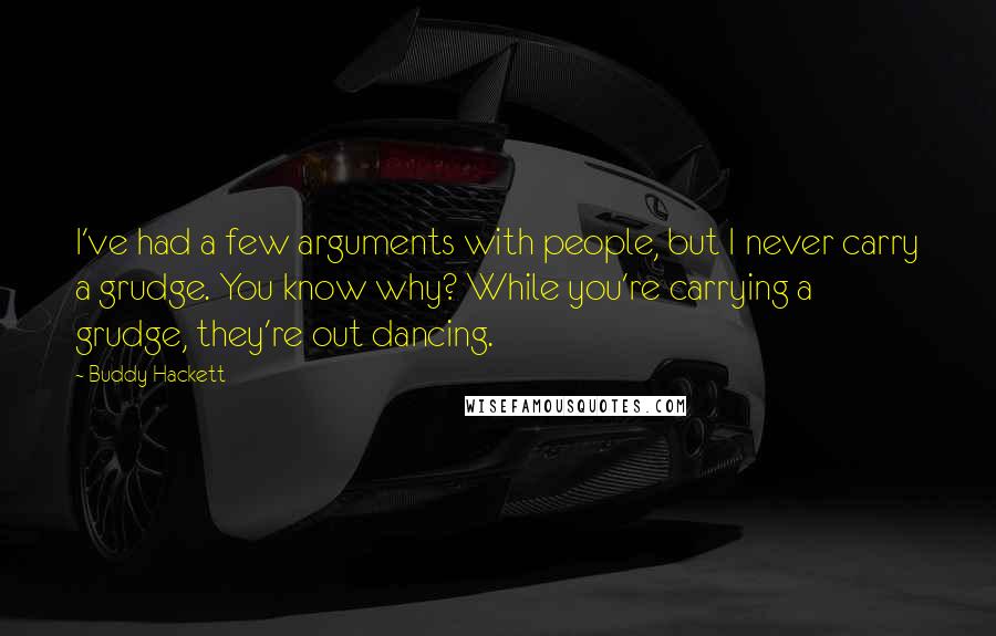 Buddy Hackett Quotes: I've had a few arguments with people, but I never carry a grudge. You know why? While you're carrying a grudge, they're out dancing.