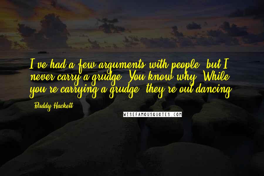 Buddy Hackett Quotes: I've had a few arguments with people, but I never carry a grudge. You know why? While you're carrying a grudge, they're out dancing.