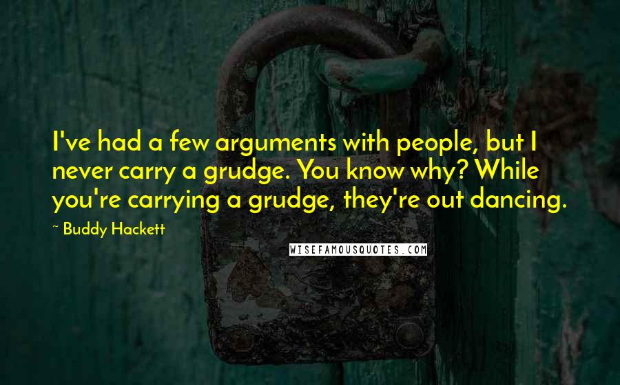 Buddy Hackett Quotes: I've had a few arguments with people, but I never carry a grudge. You know why? While you're carrying a grudge, they're out dancing.