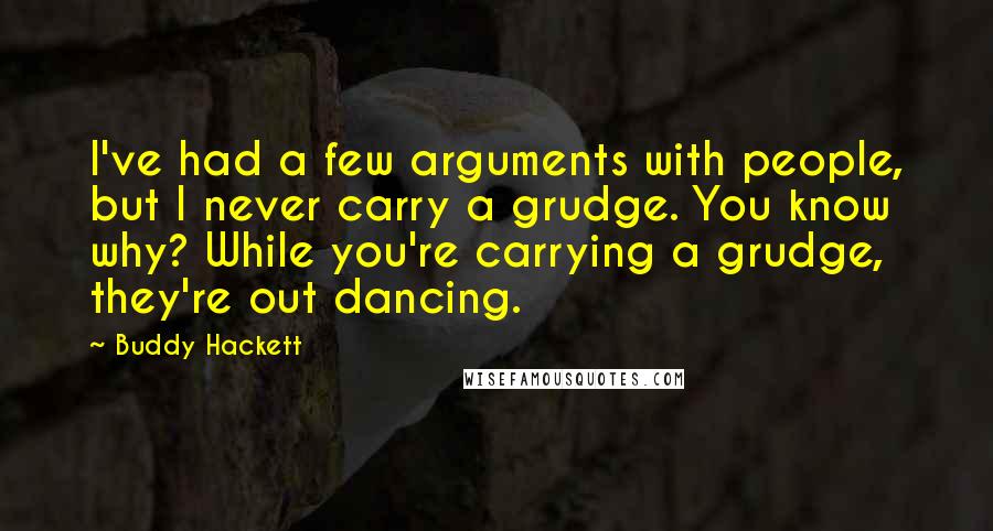 Buddy Hackett Quotes: I've had a few arguments with people, but I never carry a grudge. You know why? While you're carrying a grudge, they're out dancing.