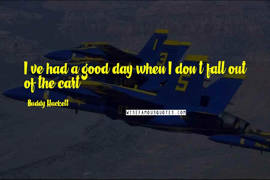 Buddy Hackett Quotes: I've had a good day when I don't fall out of the cart.