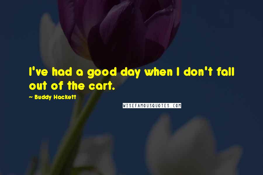 Buddy Hackett Quotes: I've had a good day when I don't fall out of the cart.