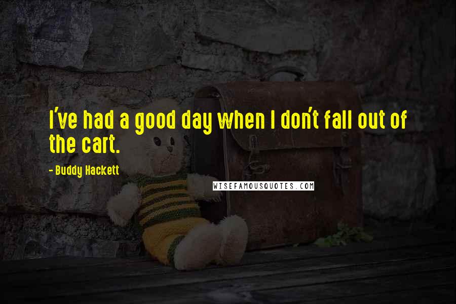 Buddy Hackett Quotes: I've had a good day when I don't fall out of the cart.