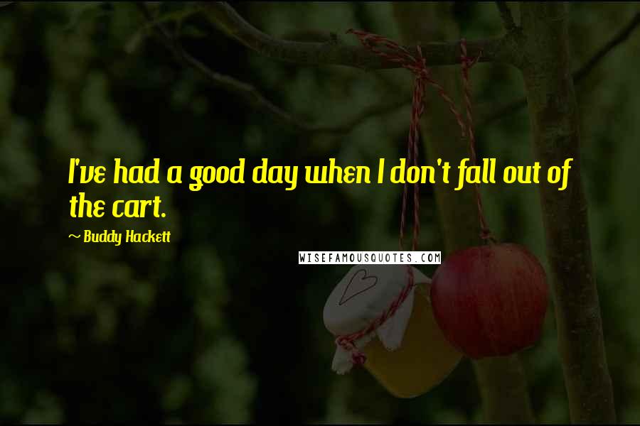 Buddy Hackett Quotes: I've had a good day when I don't fall out of the cart.