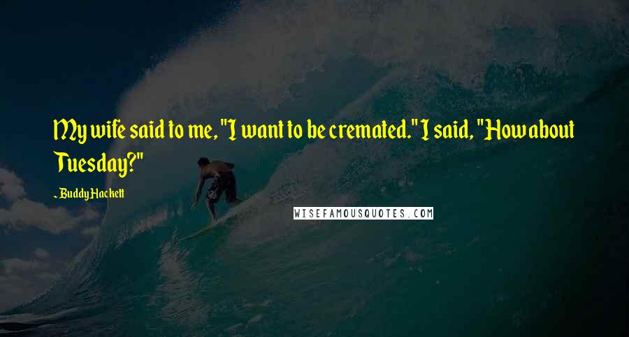 Buddy Hackett Quotes: My wife said to me, "I want to be cremated." I said, "How about Tuesday?"