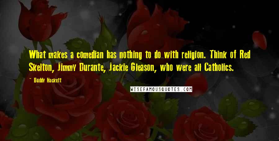 Buddy Hackett Quotes: What makes a comedian has nothing to do with religion. Think of Red Skelton, Jimmy Durante, Jackie Gleason, who were all Catholics.