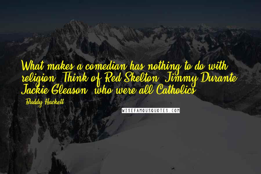 Buddy Hackett Quotes: What makes a comedian has nothing to do with religion. Think of Red Skelton, Jimmy Durante, Jackie Gleason, who were all Catholics.