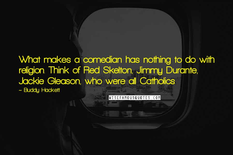 Buddy Hackett Quotes: What makes a comedian has nothing to do with religion. Think of Red Skelton, Jimmy Durante, Jackie Gleason, who were all Catholics.